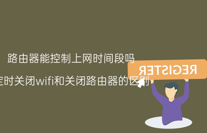 路由器能控制上网时间段吗 定时关闭wifi和关闭路由器的区别？